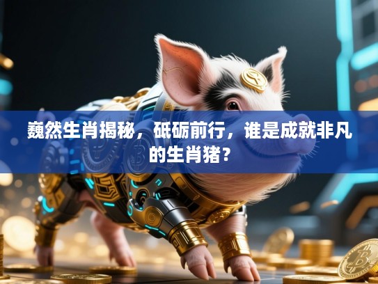巍然生肖揭秘，砥砺前行，谁是成就非凡的生肖猪？