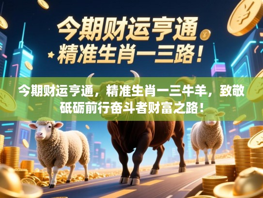 今期财运亨通,精准生肖一三牛羊,致敬砥砺前行奋斗者财富之路! 今期财运亨通,精准生肖一三牛羊,致敬砥砺前行奋斗者财富之路!