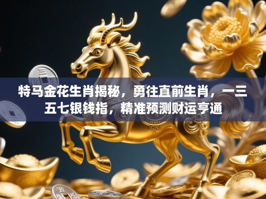 特马金花生肖揭秘，勇往直前生肖，一三五七银钱指，精准预测财运亨通