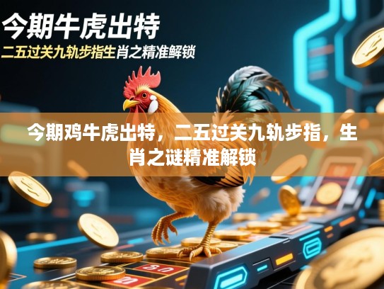 今期鸡牛虎出特，二五过关九轨步指，生肖之谜精准解锁