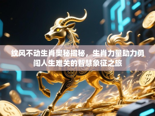 纹风不动生肖奥秘揭秘，生肖力量助力勇闯人生难关的智慧象征之旅