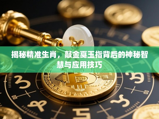 揭秘精准生肖，敲金戛玉指背后的神秘智慧与应用技巧