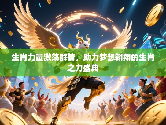 生肖力量激荡群情，助力梦想翱翔的生肖之力盛典