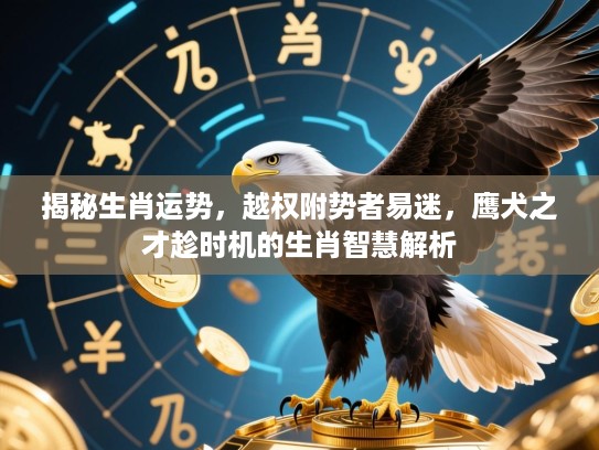 揭秘生肖运势，越权附势者易迷，鹰犬之才趁时机的生肖智慧解析