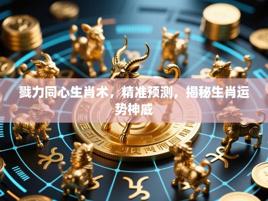 戮力同心生肖术，精准预测，揭秘生肖运势神威