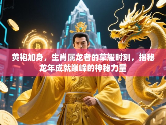 黄袍加身，生肖属龙者的荣耀时刻，揭秘龙年成就巅峰的神秘力量