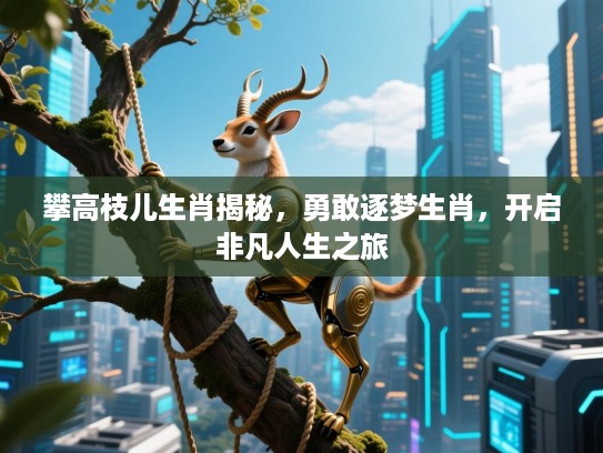 攀高枝儿生肖揭秘，勇敢逐梦生肖，开启非凡人生之旅