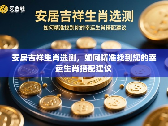 安居吉祥生肖选测,如何精准找到您的幸运生肖搭配建议 安居吉祥生肖选测,如何精准找到您的幸运生肖搭配建议