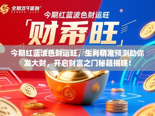 今期红蓝波色财运旺，生肖精准预测助你发大财，开启财富之门秘籍揭晓！