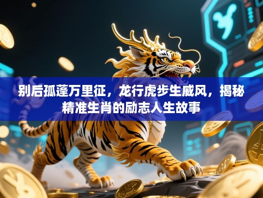 别后孤蓬万里征，龙行虎步生威风，揭秘精准生肖的励志人生故事