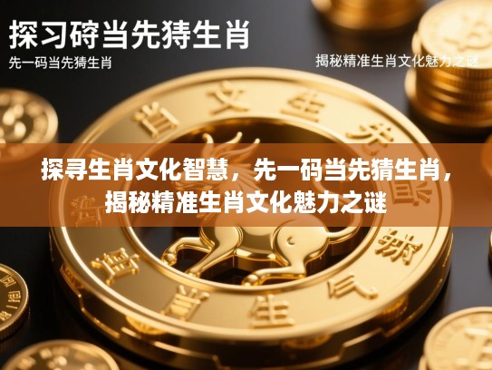 探寻生肖文化智慧，先一码当先猜生肖，揭秘精准生肖文化魅力之谜