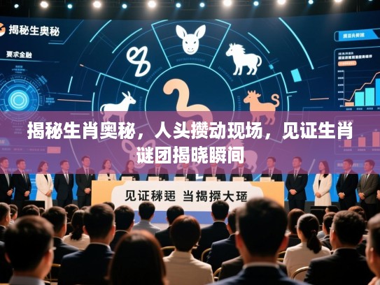 揭秘生肖奥秘，人头攒动现场，见证生肖谜团揭晓瞬间