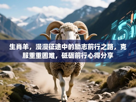 生肖羊，漫漫征途中的励志前行之路，克服重重困难，砥砺前行心得分享