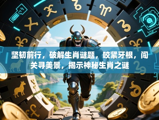 坚韧前行,破解生肖谜题,咬紧牙根,闯关寻美景,揭示神秘生肖之谜 坚韧前行,破解生肖谜题,咬紧牙根,闯关寻美景,揭示神秘生肖之谜
