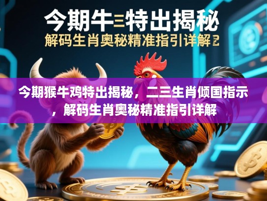 今期猴牛鸡特出揭秘,二三生肖倾国指示,解码生肖奥秘精准指引详解 今期猴牛鸡特出揭秘,二三生肖倾国指示,解码生肖奥秘精准指引详解