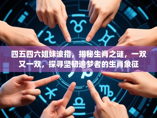 四五四六姐妹波指，揭秘生肖之谜，一双又一双，探寻坚韧追梦者的生肖象征
