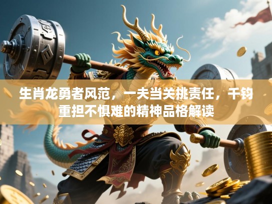 生肖龙勇者风范，一夫当关挑责任，千钧重担不惧难的精神品格解读