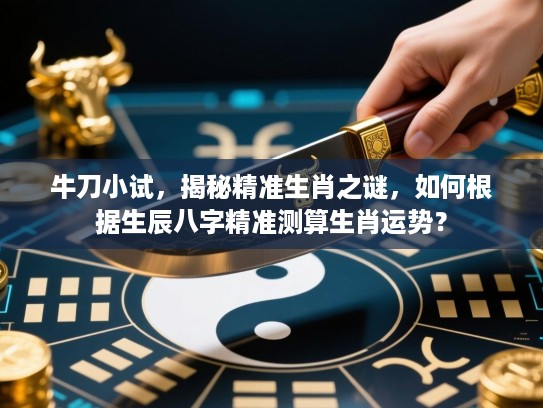 牛刀小试，揭秘精准生肖之谜，如何根据生辰八字精准测算生肖运势？