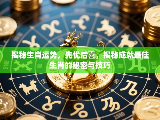 揭秘生肖运势,先忧后喜,揭秘成就最佳生肖的秘密与技巧 揭秘生肖运势,先忧后喜,揭秘成就最佳生肖的秘密与技巧