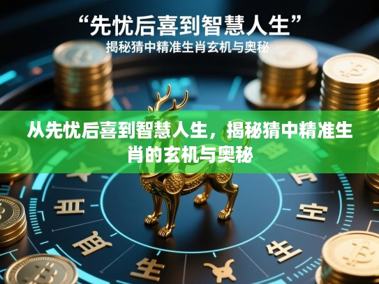 从先忧后喜到智慧人生,揭秘猜中精准生肖的玄机与奥秘 从先忧后喜到智慧人生,揭秘猜中精准生肖的玄机与奥秘