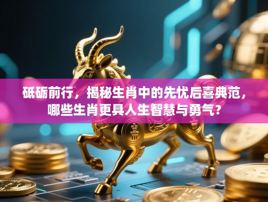砥砺前行，揭秘生肖中的先忧后喜典范，哪些生肖更具人生智慧与勇气？