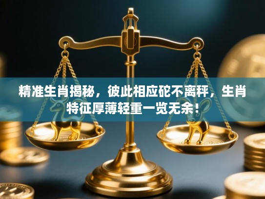 精准生肖揭秘,彼此相应砣不离秤,生肖特征厚薄轻重一览无余! 精准生肖揭秘,彼此相应砣不离秤,生肖特征厚薄轻重一览无余!