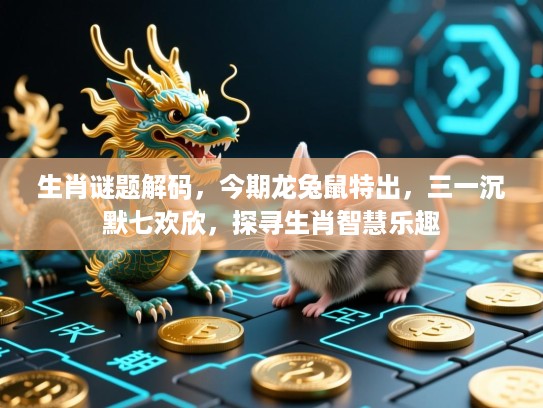 生肖谜题解码，今期龙兔鼠特出，三一沉默七欢欣，探寻生肖智慧乐趣