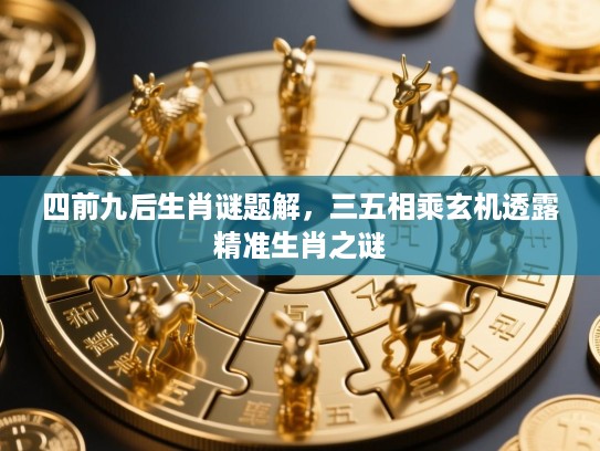 四前九后生肖谜题解，三五相乘玄机透露精准生肖之谜