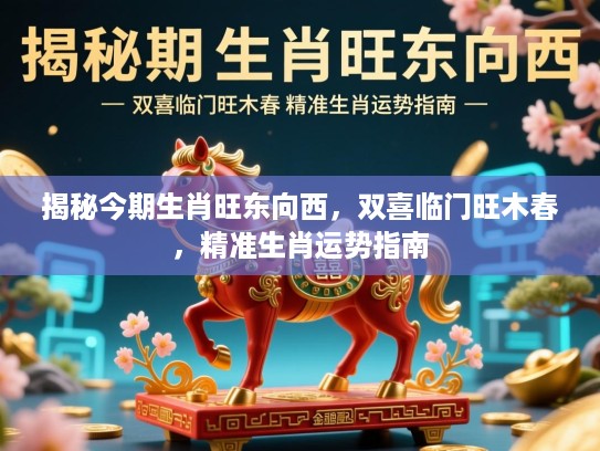 揭秘今期生肖旺东向西，双喜临门旺木春，精准生肖运势指南