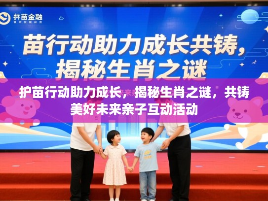 护苗行动助力成长，揭秘生肖之谜，共铸美好未来亲子互动活动