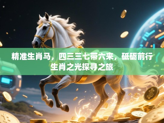 精准生肖马，四三三七带六来，砥砺前行生肖之光探寻之旅