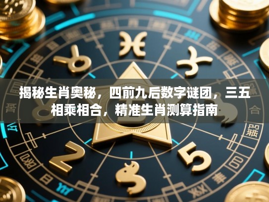 揭秘生肖奥秘，四前九后数字谜团，三五相乘相合，精准生肖测算指南