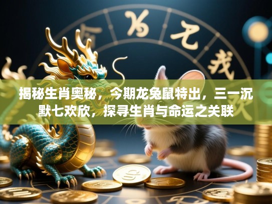 揭秘生肖奥秘，今期龙兔鼠特出，三一沉默七欢欣，探寻生肖与命运之关联
