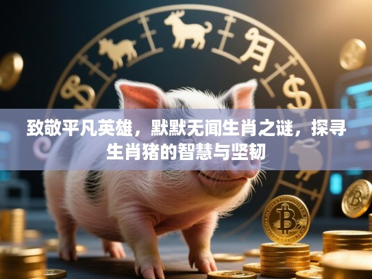 致敬平凡英雄，默默无闻生肖之谜，探寻生肖猪的智慧与坚韧