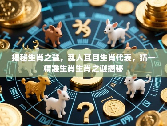 揭秘生肖之谜，乱人耳目生肖代表，猜一精准生肖生肖之谜揭秘