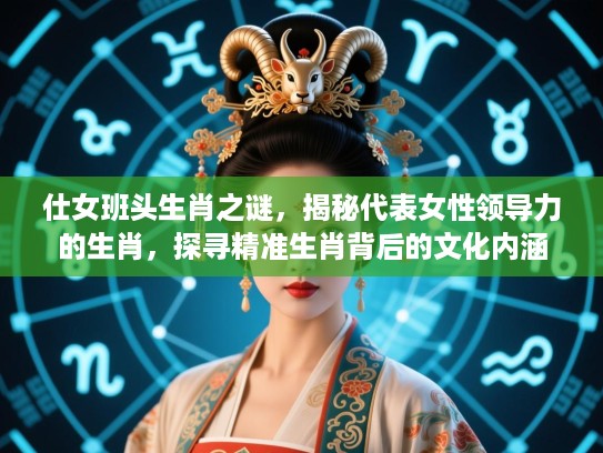 仕女班头生肖之谜，揭秘代表女性领导力的生肖，探寻精准生肖背后的文化内涵