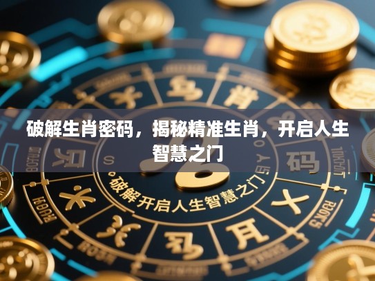 破解生肖密码，揭秘精准生肖，开启人生智慧之门