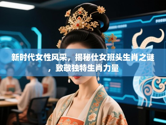 新时代女性风采，揭秘仕女班头生肖之谜，致敬独特生肖力量