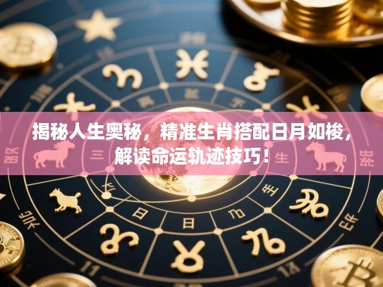 揭秘人生奥秘，精准生肖搭配日月如梭，解读命运轨迹技巧！