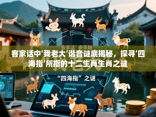 客家话中‘我老大’谐音谜底揭秘,探寻‘四海指’所指的十二生肖生肖之谜 客家话中‘我老大’谐音谜底揭秘,探寻‘四海指’所指的十二生肖生肖之谜