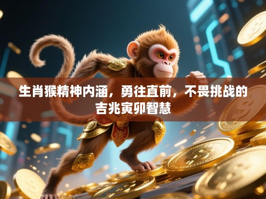 生肖猴精神内涵,勇往直前,不畏挑战的吉兆寅卯智慧 生肖猴精神内涵,勇往直前,不畏挑战的吉兆寅卯智慧