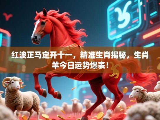 红波正马定开十一，精准生肖揭秘，生肖羊今日运势爆表！