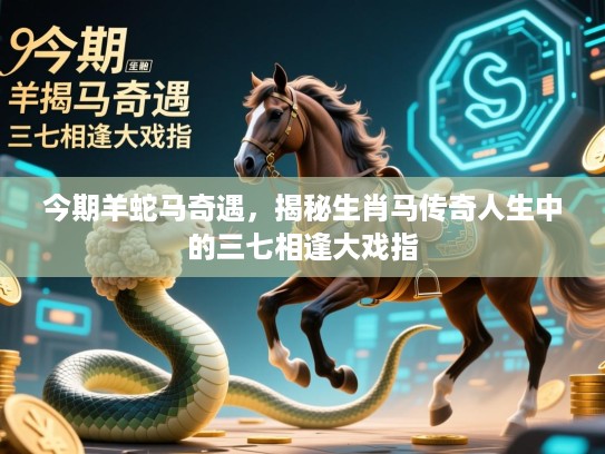 今期羊蛇马奇遇，揭秘生肖马传奇人生中的三七相逢大戏指