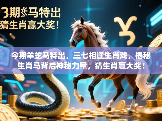 今期羊蛇马特出，三七相逢生肖戏，揭秘生肖马背后神秘力量，猜生肖赢大奖！