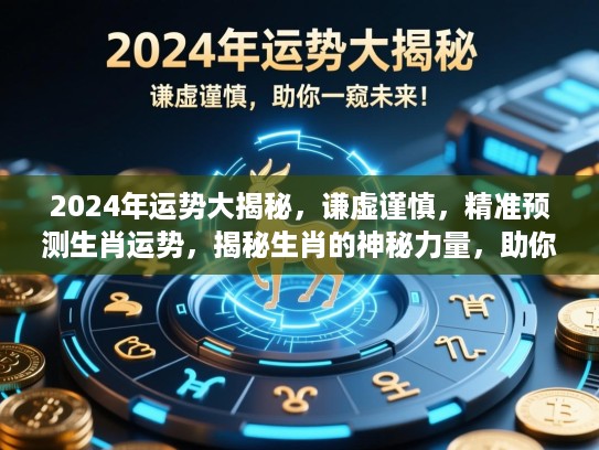 2024年运势大揭秘，谦虚谨慎，精准预测生肖运势，揭秘生肖的神秘力量，助你一窥未来！
