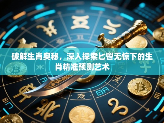 破解生肖奥秘，深入探索匕鬯无惊下的生肖精准预测艺术