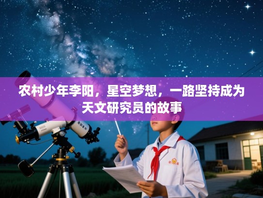 农村少年李阳，星空梦想，一路坚持成为天文研究员的故事