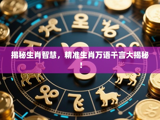 揭秘生肖智慧,精准生肖万语千言大揭秘! 揭秘生肖智慧,精准生肖万语千言大揭秘!