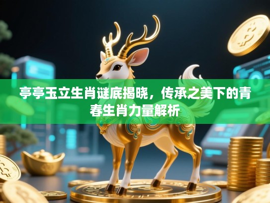 亭亭玉立生肖谜底揭晓，传承之美下的青春生肖力量解析