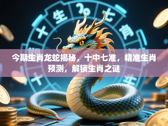 今期生肖龙蛇揭秘，十中七准，精准生肖预测，解锁生肖之谜